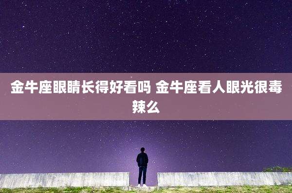 金牛座眼睛长得好看吗 金牛座看人眼光很毒辣么