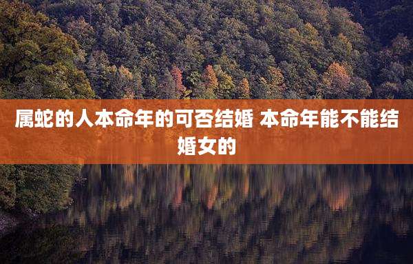 属蛇的人本命年的可否结婚 本命年能不能结婚女的