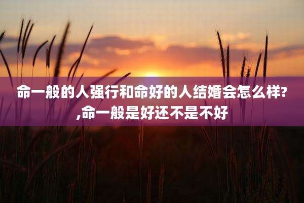 命一般的人强行和命好的人结婚会怎么样?,命一般是好还不是不好