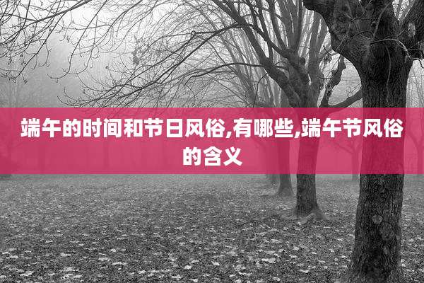 端午的时间和节日风俗,有哪些,端午节风俗的含义