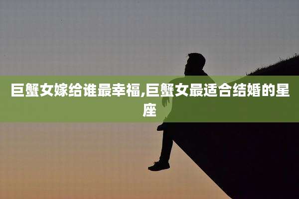 巨蟹女嫁给谁最幸福,巨蟹女最适合结婚的星座
