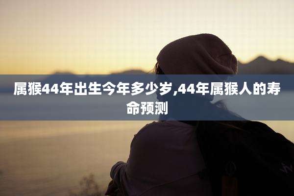 属猴44年出生今年多少岁,44年属猴人的寿命预测