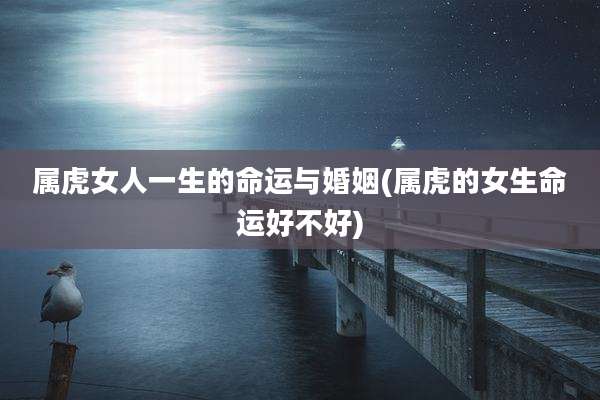 属虎女人一生的命运与婚姻(属虎的女生命运好不好)
