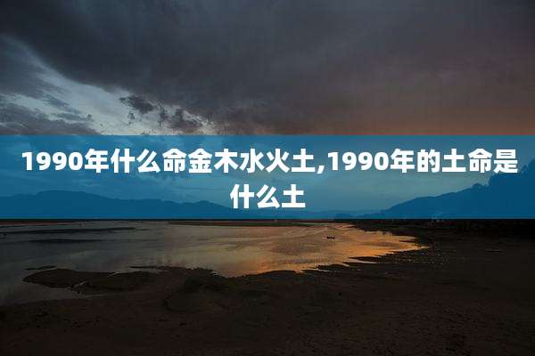 1990年什么命金木水火土,1990年的土命是什么土