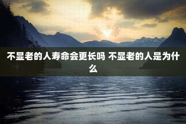 不显老的人寿命会更长吗 不显老的人是为什么