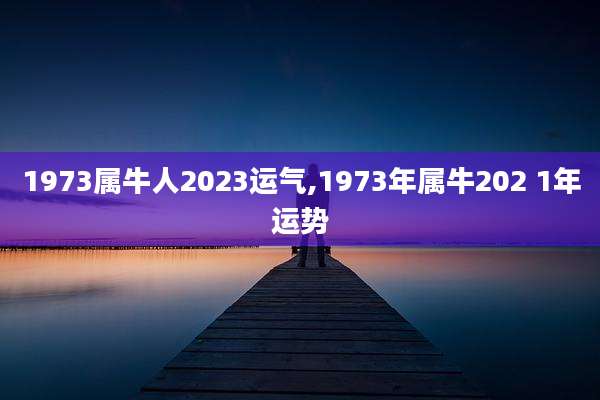 1973属牛人2023运气,1973年属牛202 1年运势