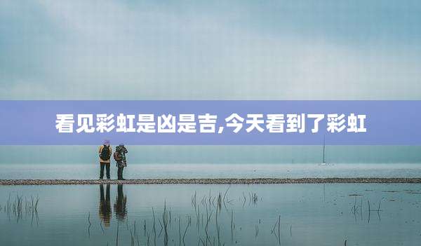 看见彩虹是凶是吉,今天看到了彩虹
