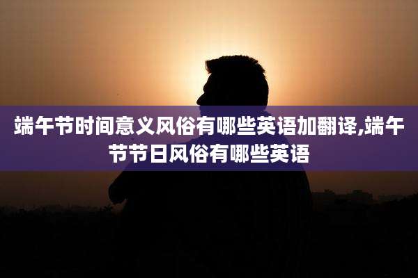 端午节时间意义风俗有哪些英语加翻译,端午节节日风俗有哪些英语