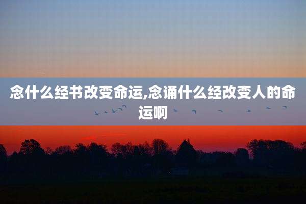 念什么经书改变命运,念诵什么经改变人的命运啊