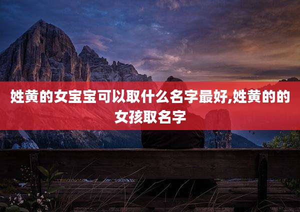 姓黄的女宝宝可以取什么名字最好,姓黄的的女孩取名字