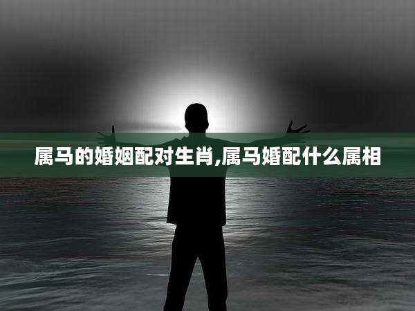 属马的婚姻配对生肖,属马婚配什么属相
