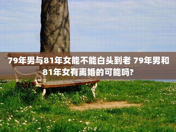 79年男与81年女能不能白头到老 79年男和81年女有离婚的可能吗?