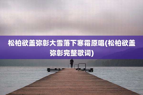 松柏欲盖弥彰大雪落下寒霜原唱(松柏欲盖弥彰完整歌词)