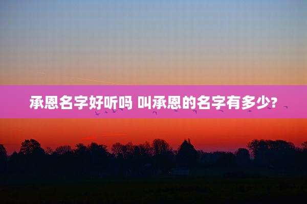 承恩名字好听吗 叫承恩的名字有多少?