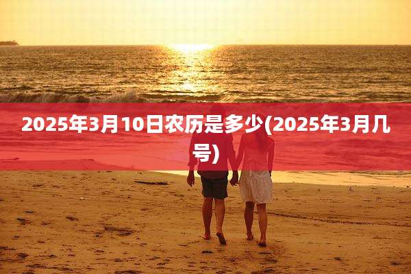 2025年3月10日农历是多少(2025年3月几号)