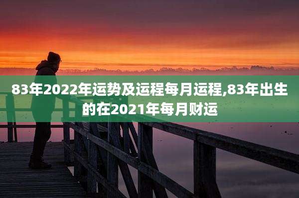 83年2022年运势及运程每月运程,83年出生的在2021年每月财运