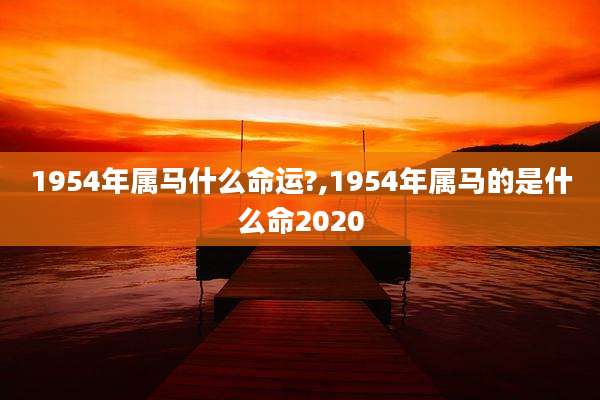 1954年属马什么命运?,1954年属马的是什么命2020