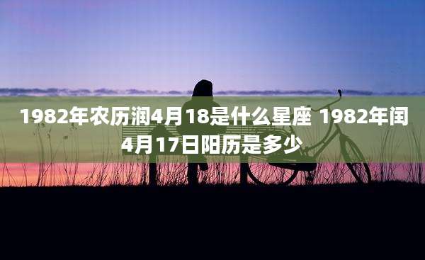 1982年农历润4月18是什么星座 1982年闰4月17日阳历是多少