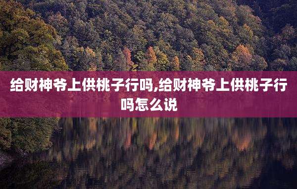 给财神爷上供桃子行吗,给财神爷上供桃子行吗怎么说