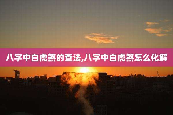 八字中白虎煞的查法,八字中白虎煞怎么化解