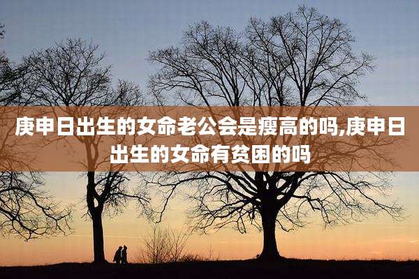 庚申日出生的女命老公会是瘦高的吗,庚申日出生的女命有贫困的吗