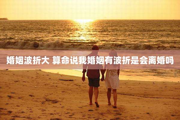 婚姻波折大 算命说我婚姻有波折是会离婚吗
