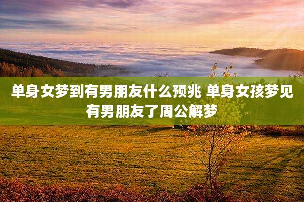 单身女梦到有男朋友什么预兆 单身女孩梦见有男朋友了周公解梦