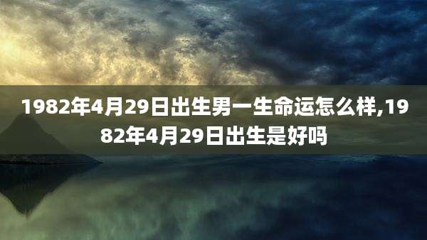 1982年4月29日出生男一生命运怎么样,1982年4月29日出生是好吗