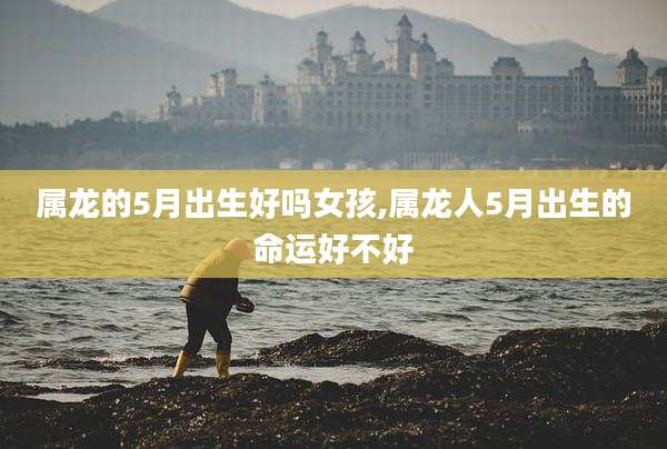 属龙的5月出生好吗女孩,属龙人5月出生的命运好不好