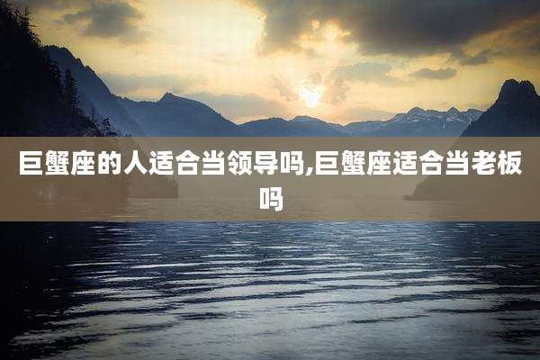 巨蟹座的人适合当领导吗,巨蟹座适合当老板吗