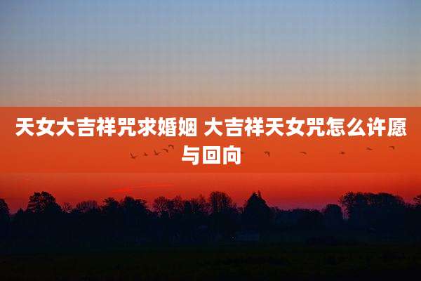 天女大吉祥咒求婚姻 大吉祥天女咒怎么许愿与回向