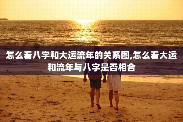 怎么看八字和大运流年的关系图,怎么看大运和流年与八字是否相合