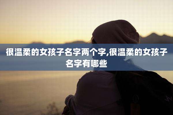 很温柔的女孩子名字两个字,很温柔的女孩子名字有哪些