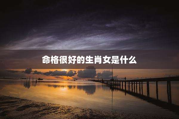 命格很好的生肖女是什么