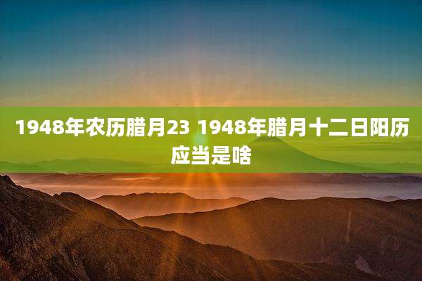 1948年农历腊月23 1948年腊月十二日阳历应当是啥