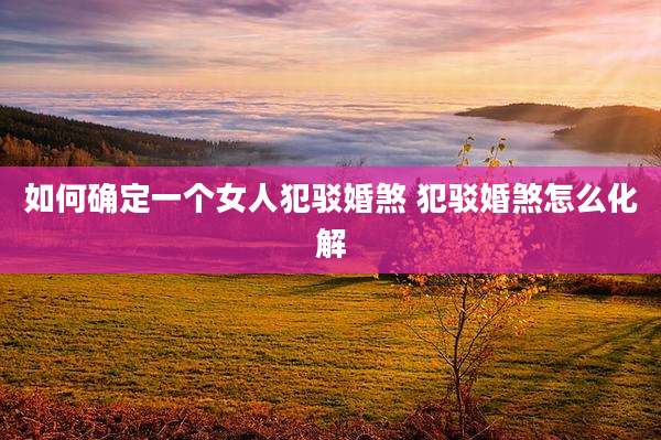 如何确定一个女人犯驳婚煞 犯驳婚煞怎么化解