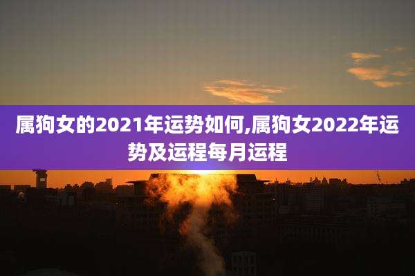属狗女的2021年运势如何,属狗女2022年运势及运程每月运程