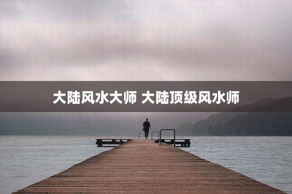 大陆风水大师 大陆顶级风水师