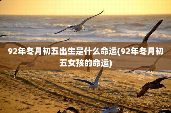 92年冬月初五出生是什么命运(92年冬月初五女孩的命运)