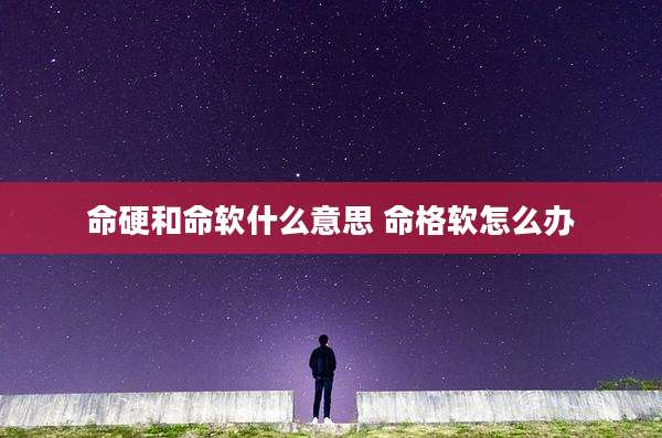 命硬和命软什么意思 命格软怎么办