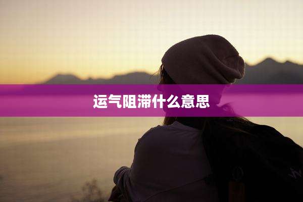 运气阻滞什么意思