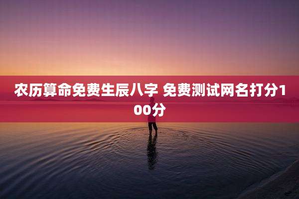 农历算命免费生辰八字 免费测试网名打分100分