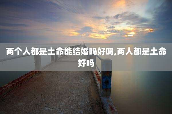 两个人都是土命能结婚吗好吗,两人都是土命好吗