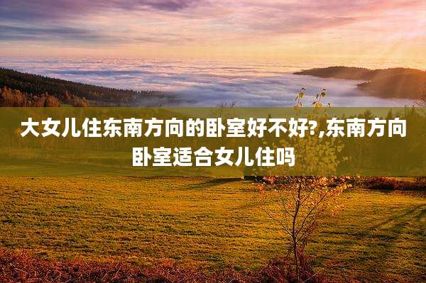 大女儿住东南方向的卧室好不好?,东南方向卧室适合女儿住吗