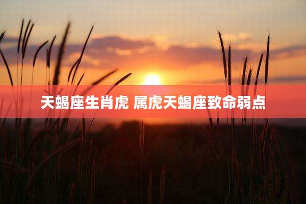 天蝎座生肖虎 属虎天蝎座致命弱点