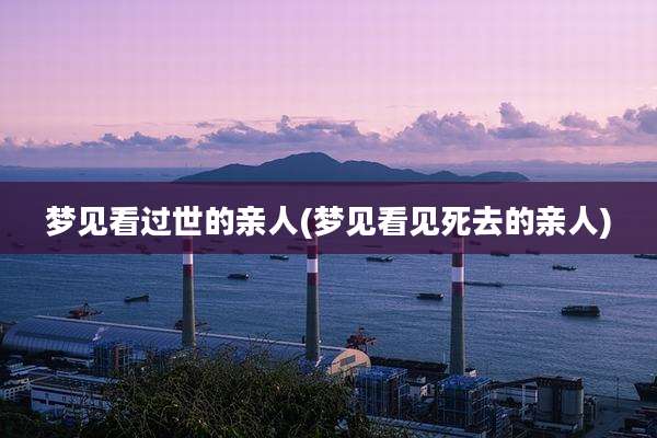 梦见看过世的亲人(梦见看见死去的亲人)