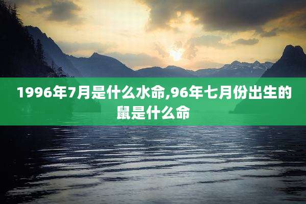 1996年7月是什么水命,96年七月份出生的鼠是什么命