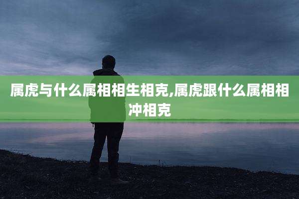 属虎与什么属相相生相克,属虎跟什么属相相冲相克