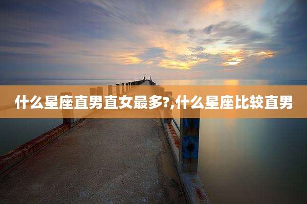 什么星座直男直女最多?,什么星座比较直男