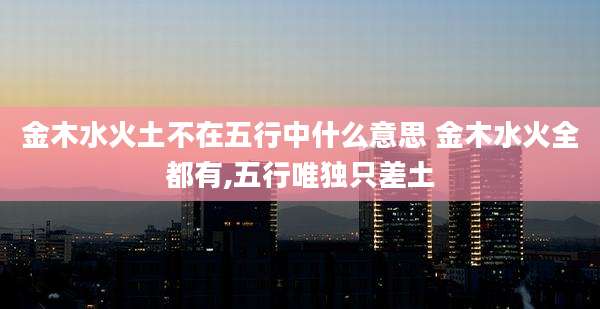 金木水火土不在五行中什么意思 金木水火全都有,五行唯独只差土